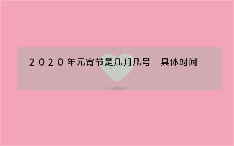 2020年元宵节是几月几号 具体时间